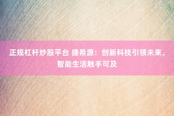 正规杠杆炒股平台 捷希源：创新科技引领未来，智能生活触手可及