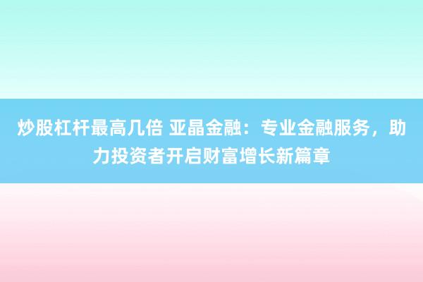 炒股杠杆最高几倍 亚晶金融：专业金融服务，助力投资者开启财富增长新篇章