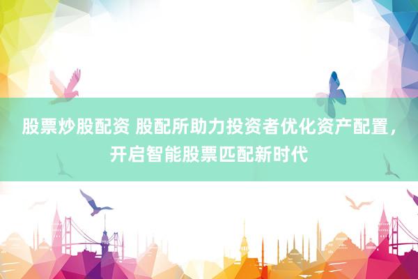 股票炒股配资 股配所助力投资者优化资产配置，开启智能股票匹配新时代