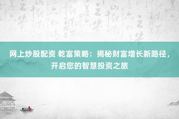 网上炒股配资 乾富策略：揭秘财富增长新路径，开启您的智慧投资之旅