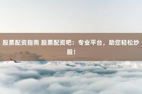 股票配资指南 股票配资吧：专业平台，助您轻松炒股！