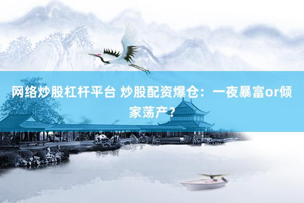 网络炒股杠杆平台 炒股配资爆仓：一夜暴富or倾家荡产？