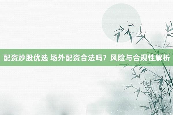 配资炒股优选 场外配资合法吗？风险与合规性解析