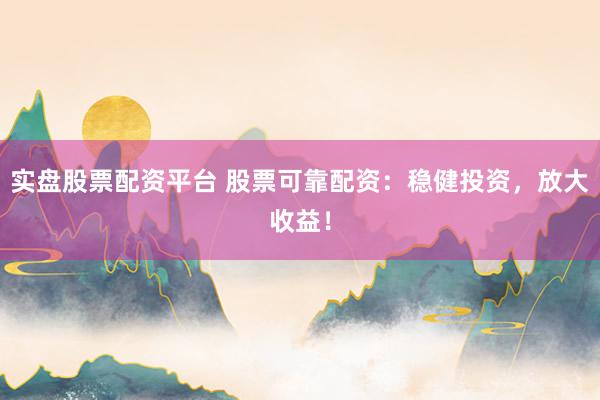 实盘股票配资平台 股票可靠配资：稳健投资，放大收益！