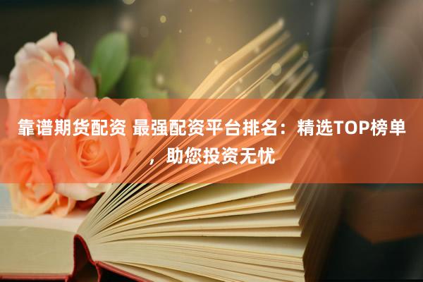 靠谱期货配资 最强配资平台排名：精选TOP榜单，助您投资无忧
