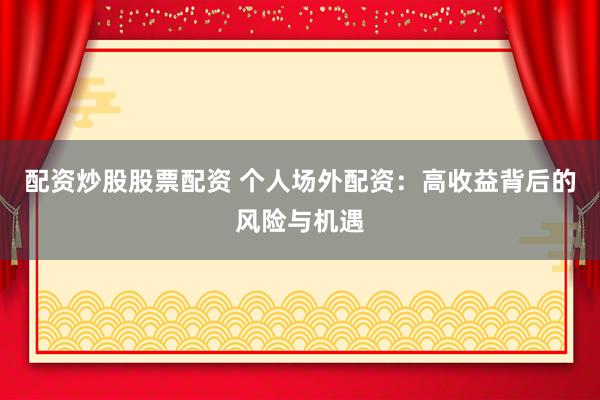 配资炒股股票配资 个人场外配资：高收益背后的风险与机遇