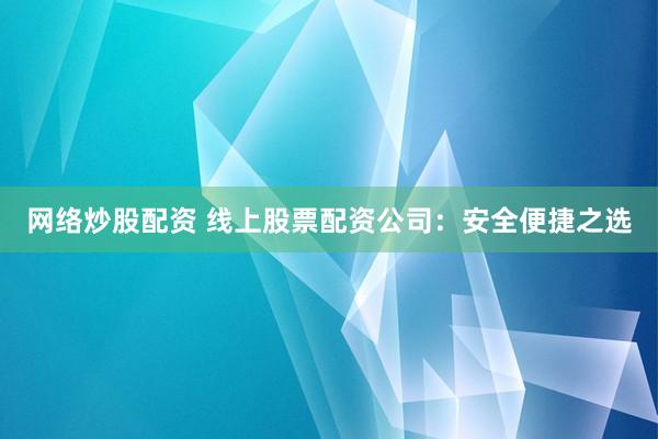 网络炒股配资 线上股票配资公司：安全便捷之选