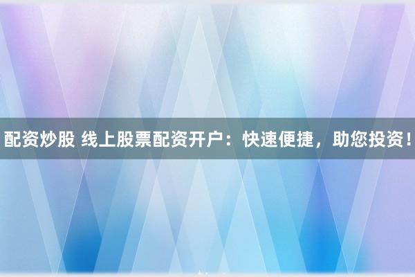 配资炒股 线上股票配资开户：快速便捷，助您投资！