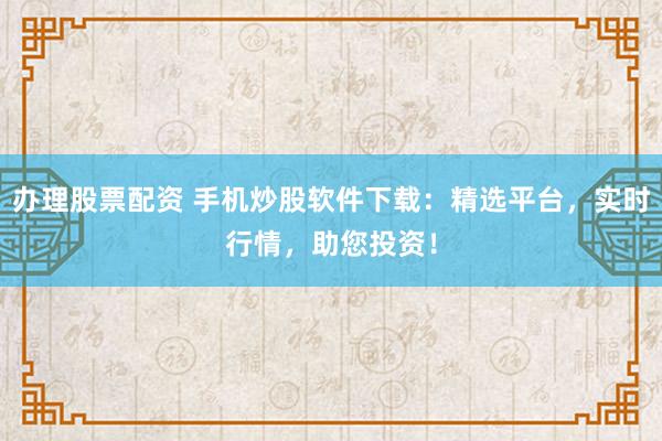 办理股票配资 手机炒股软件下载：精选平台，实时行情，助您投资！