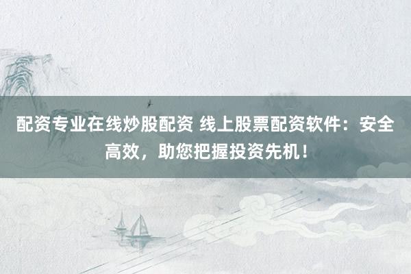 配资专业在线炒股配资 线上股票配资软件：安全高效，助您把握投资先机！