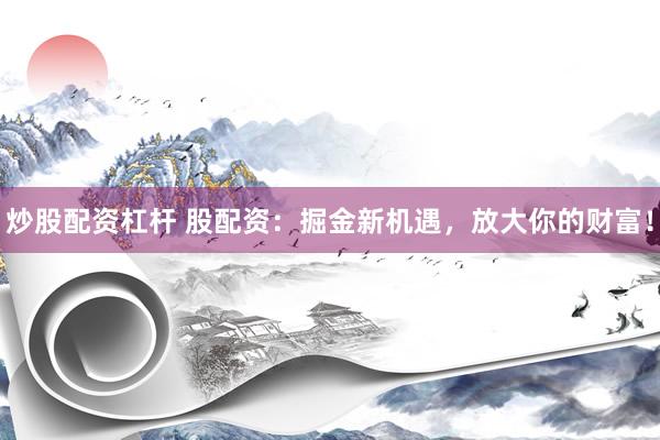 炒股配资杠杆 股配资：掘金新机遇，放大你的财富！