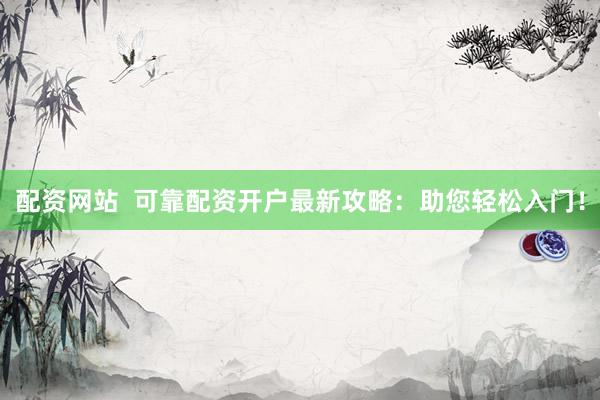配资网站  可靠配资开户最新攻略：助您轻松入门！