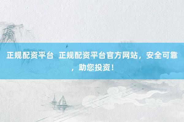 正规配资平台  正规配资平台官方网站，安全可靠，助您投资！