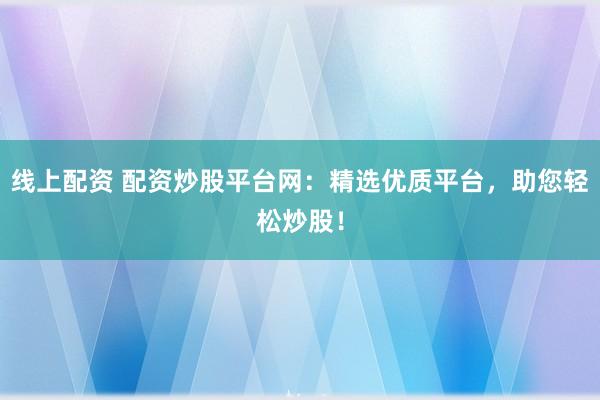 线上配资 配资炒股平台网：精选优质平台，助您轻松炒股！