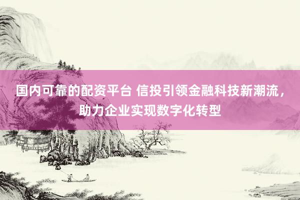 国内可靠的配资平台 信投引领金融科技新潮流，助力企业实现数字化转型