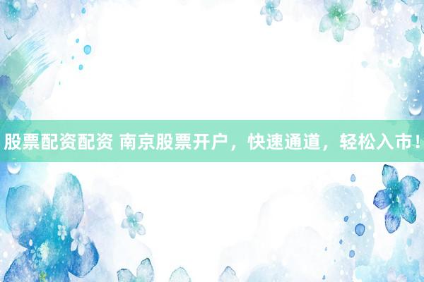 股票配资配资 南京股票开户，快速通道，轻松入市！