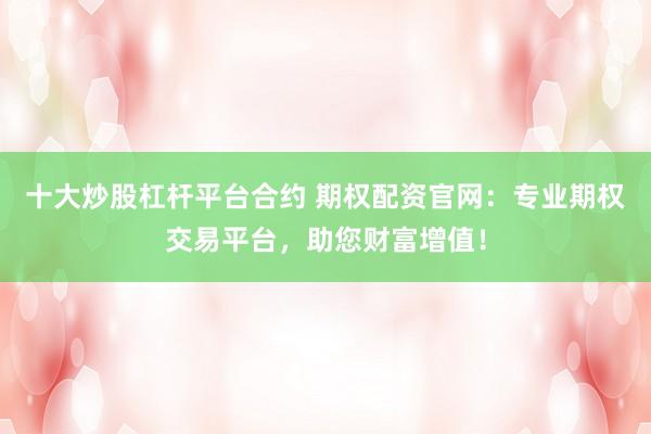 十大炒股杠杆平台合约 期权配资官网:专业期权交易平台,助您财富增值!