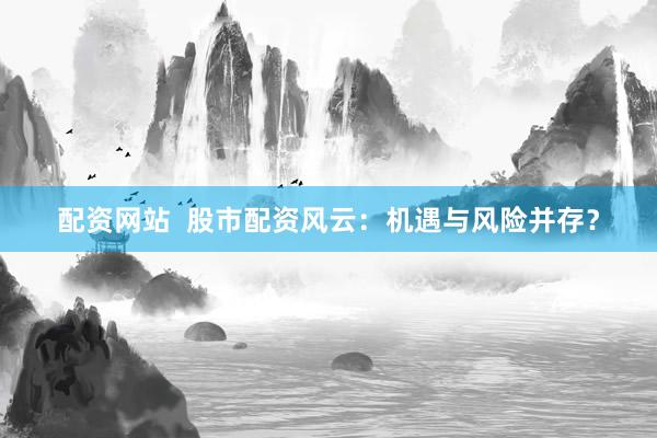 配资网站 股市配资风云:机遇与风险并存?