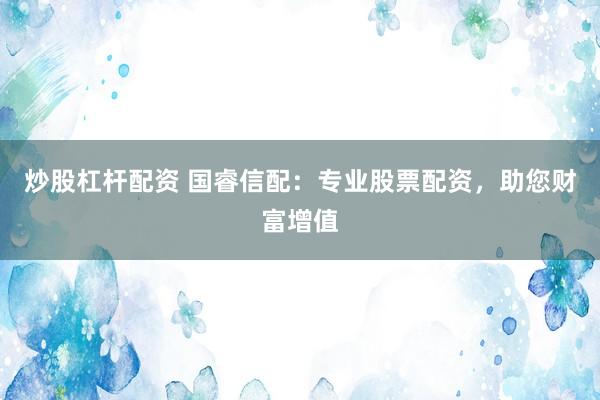 炒股杠杆配资 国睿信配：专业股票配资，助您财富增值