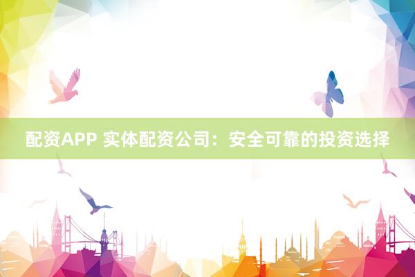配资APP 实体配资公司：安全可靠的投资选择