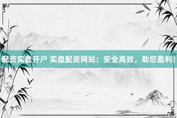 配资实盘开户 实盘配资网站:安全高效,助您盈利!