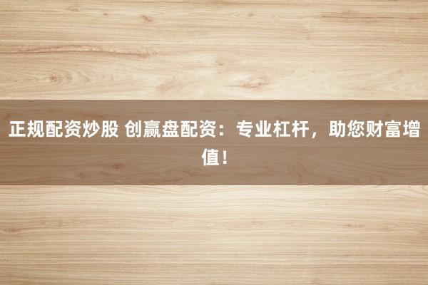 正规配资炒股 创赢盘配资:专业杠杆,助您财富增值!