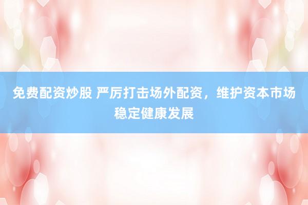 免费配资炒股 严厉打击场外配资，维护资本市场稳定健康发展