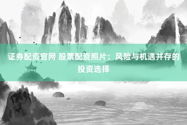 证券配资官网 股票配资照片：风险与机遇并存的投资选择