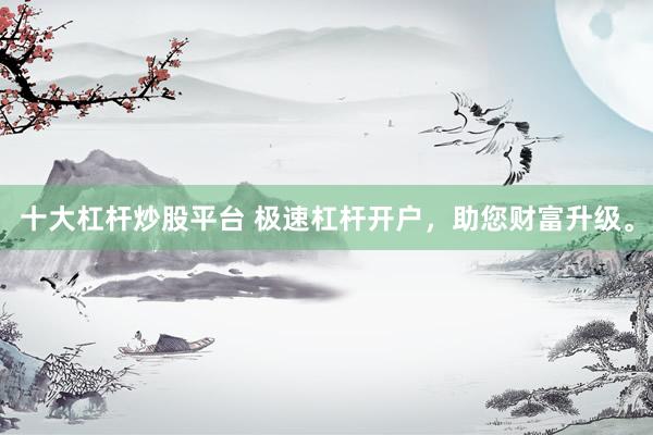 十大杠杆炒股平台 极速杠杆开户，助您财富升级。