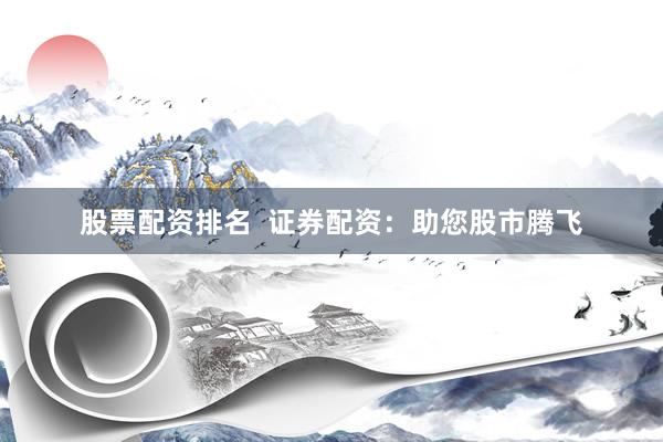股票配资排名 证券配资:助您股市腾飞