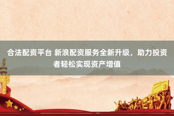 合法配资平台 新浪配资服务全新升级,助力投资者轻松实现资产增值