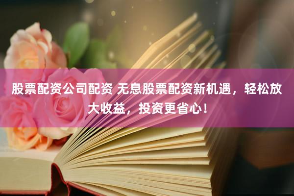 股票配资公司配资 无息股票配资新机遇，轻松放大收益，投资更省心！