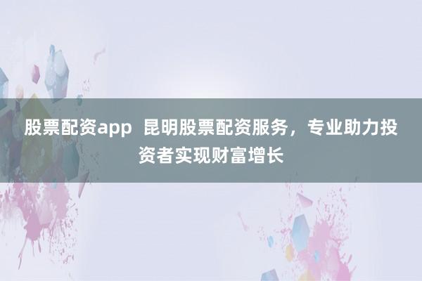 股票配资app  昆明股票配资服务，专业助力投资者实现财富增长